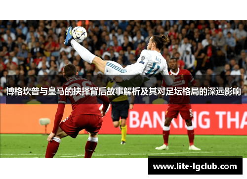 博格坎普与皇马的抉择背后故事解析及其对足坛格局的深远影响 博格坎普与皇马的抉择背后故事解析及其对足坛格局的深远影响