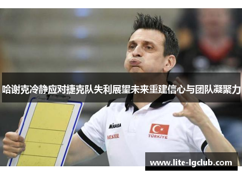 哈谢克冷静应对捷克队失利展望未来重建信心与团队凝聚力