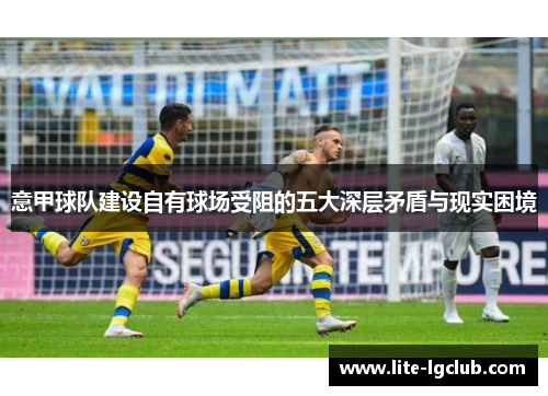 意甲球队建设自有球场受阻的五大深层矛盾与现实困境