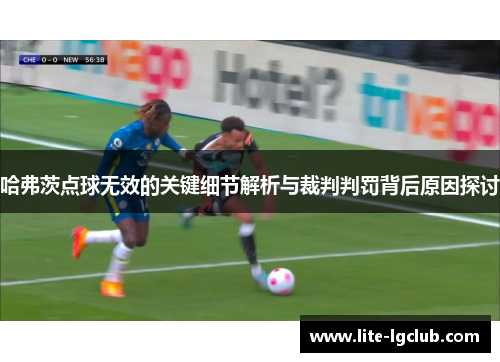 哈弗茨点球无效的关键细节解析与裁判判罚背后原因探讨 哈弗茨点球无效的关键细节解析与裁判判罚背后原因探讨