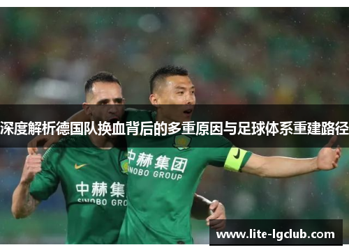 深度解析德国队换血背后的多重原因与足球体系重建路径 深度解析德国队换血背后的多重原因与足球体系重建路径