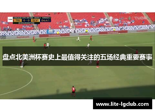 盘点北美洲杯赛史上最值得关注的五场经典重要赛事 盘点北美洲杯赛史上最值得关注的五场经典重要赛事