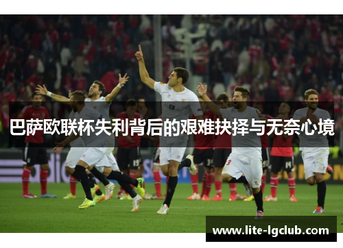 巴萨欧联杯失利背后的艰难抉择与无奈心境 巴萨欧联杯失利背后的艰难抉择与无奈心境