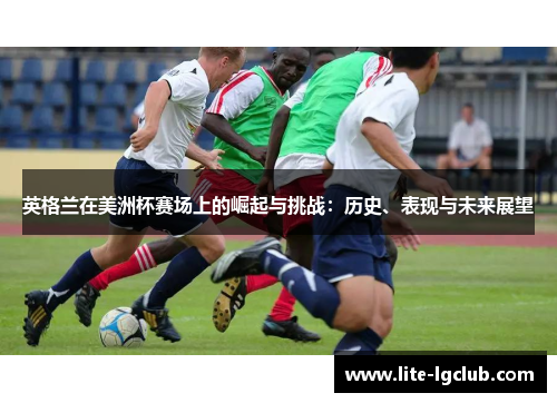 英格兰在美洲杯赛场上的崛起与挑战:历史、表现与未来展望 英格兰在美洲杯赛场上的崛起与挑战:历史、表现与未来展望