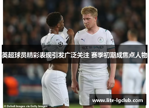 英超球员精彩表现引发广泛关注 赛季初期成焦点人物 英超球员精彩表现引发广泛关注 赛季初期成焦点人物