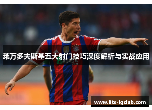 莱万多夫斯基五大射门技巧深度解析与实战应用