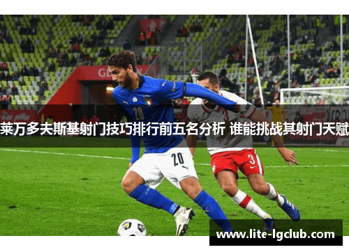 莱万多夫斯基射门技巧排行前五名分析 谁能挑战其射门天赋 莱万多夫斯基射门技巧排行前五名分析 谁能挑战其射门天赋