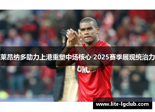 莱昂纳多助力上港重塑中场核心 2025赛季展现统治力 莱昂纳多助力上港重塑中场核心 2025赛季展现统治力
