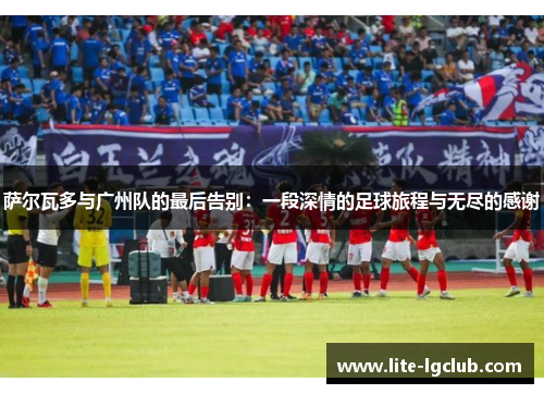 萨尔瓦多与广州队的最后告别:一段深情的足球旅程与无尽的感谢 萨尔瓦多与广州队的最后告别:一段深情的足球旅程与无尽的感谢