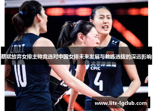 蔡斌放弃女排主帅竞选对中国女排未来发展与教练选拔的深远影响 蔡斌放弃女排主帅竞选对中国女排未来发展与教练选拔的深远影响