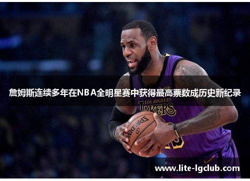 詹姆斯连续多年在NBA全明星赛中获得最高票数成历史新纪录