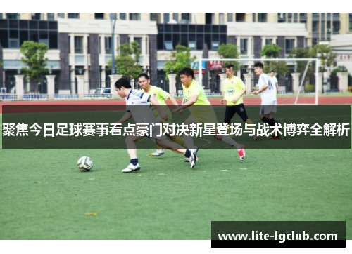 聚焦今日足球赛事看点豪门对决新星登场与战术博弈全解析