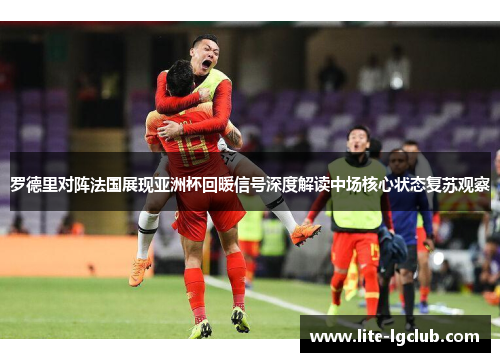 罗德里对阵法国展现亚洲杯回暖信号深度解读中场核心状态复苏观察