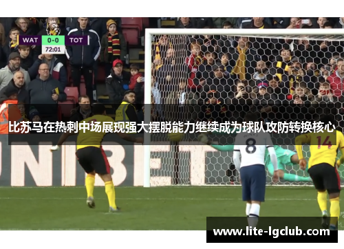 比苏马在热刺中场展现强大摆脱能力继续成为球队攻防转换核心